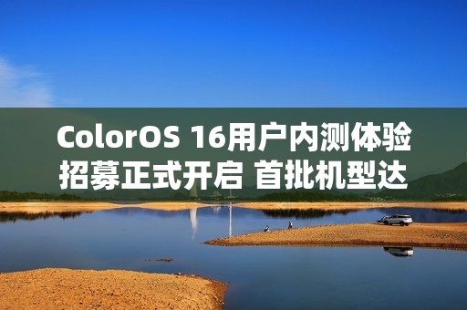 ColorOS 16用户内测体验招募正式开启 首批机型达30款