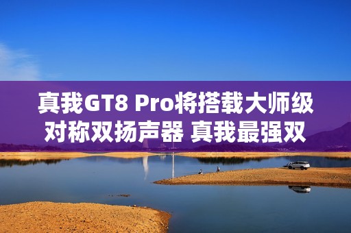 真我GT8 Pro将搭载大师级对称双扬声器 真我最强双扬