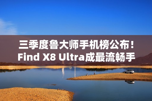三季度鲁大师手机榜公布！Find X8 Ultra成最流畅手机