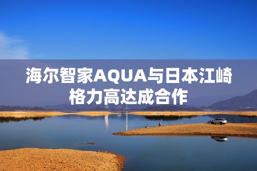 海尔智家AQUA与日本江崎格力高达成合作