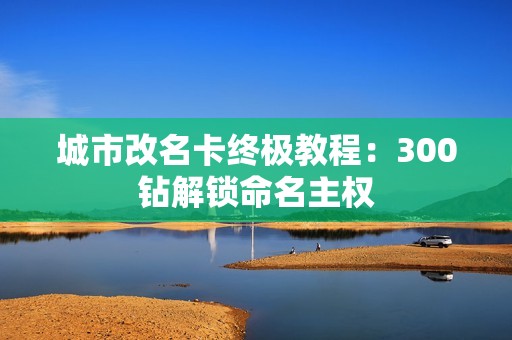 城市改名卡终极教程：300钻解锁命名主权