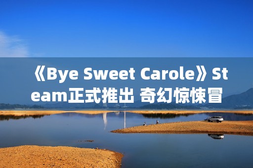 《Bye Sweet Carole》Steam正式推出 奇幻惊悚冒险