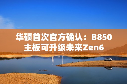 华硕首次官方确认：B850主板可升级未来Zen6