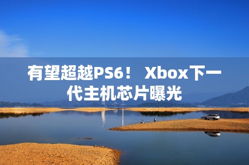 有望超越PS6！ Xbox下一代主机芯片曝光
