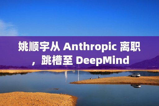 姚顺宇从 Anthropic 离职，跳槽至 DeepMind