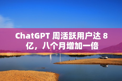 ChatGPT 周活跃用户达 8 亿，八个月增加一倍