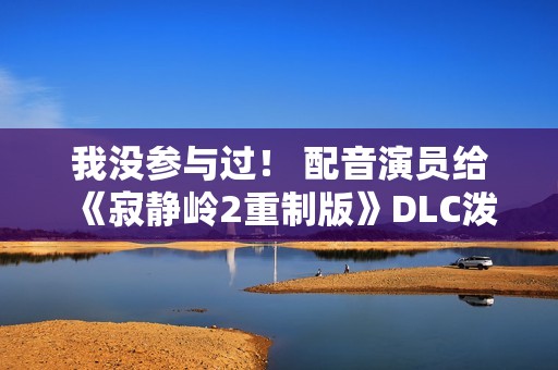 我没参与过！ 配音演员给《寂静岭2重制版》DLC泼冷水