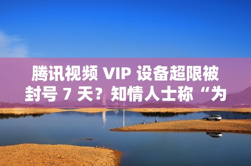 腾讯视频 VIP 设备超限被封号 7 天？知情人士称“为防止黑灰产”
