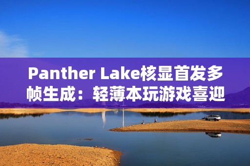 Panther Lake核显首发多帧生成：轻薄本玩游戏喜迎200帧