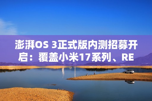 澎湃OS 3正式版内测招募开启：覆盖小米17系列、REDMI K80至尊版等机型