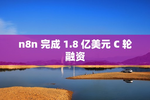 n8n 完成 1.8 亿美元 C 轮融资