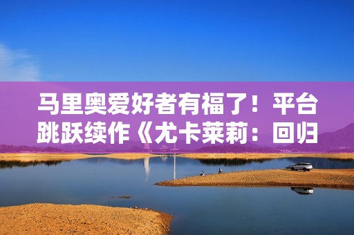 马里奥爱好者有福了！平台跳跃续作《尤卡莱莉：回归》现已发售