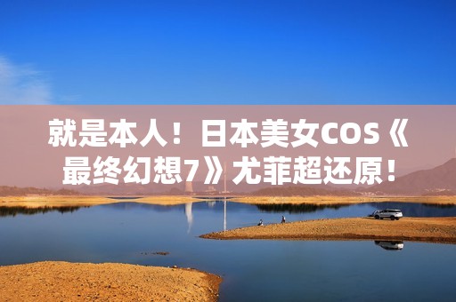 就是本人！日本美女COS《最终幻想7》尤菲超还原！