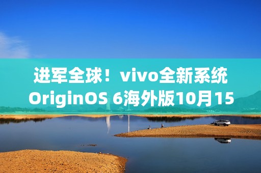 进军全球！vivo全新系统OriginOS 6海外版10月15日发布