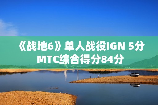《战地6》单人战役IGN 5分 MTC综合得分84分