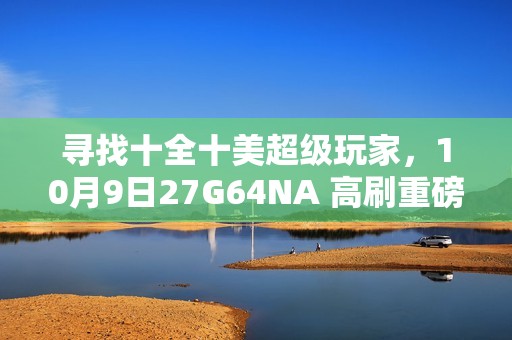 寻找十全十美超级玩家，10月9日27G64NA 高刷重磅新品即将首发