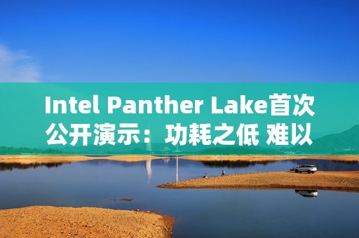 Intel Panther Lake首次公开演示：功耗之低 难以置信！