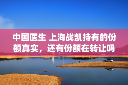 中国医生 上海战凯持有的份额真实，还有份额在转让吗，会不会超售份额？(中国医生上海广州医生前往武汉支援)