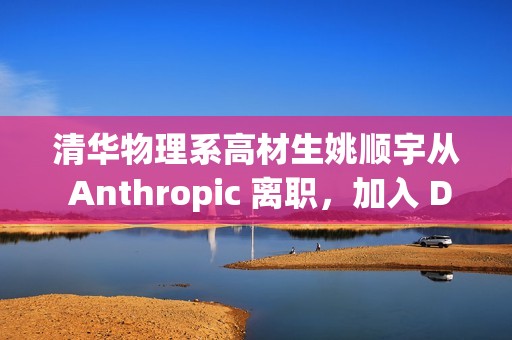 清华物理系高材生姚顺宇从 Anthropic 离职，加入 DeepMind