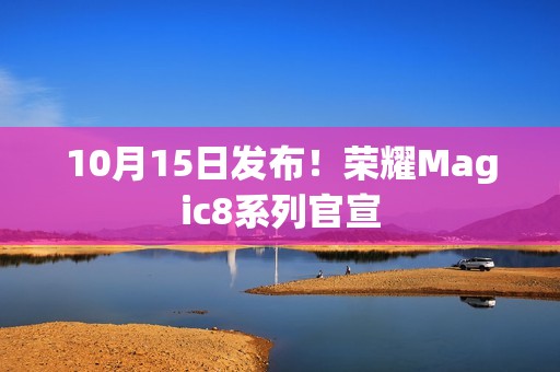 10月15日发布！荣耀Magic8系列官宣