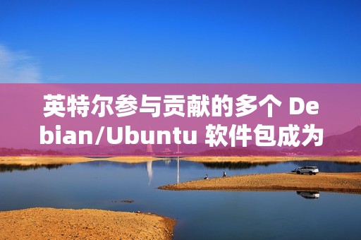 英特尔参与贡献的多个 Debian/Ubuntu 软件包成为“孤儿项目”