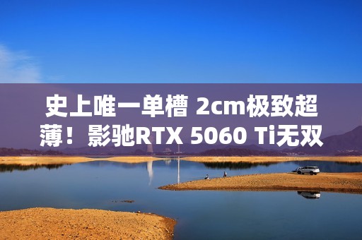 史上唯一单槽 2cm极致超薄！影驰RTX 5060 Ti无双MAX图赏