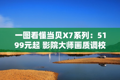 一图看懂当贝X7系列：5199元起 影院大师画质调校