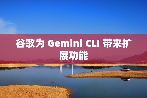 谷歌为 Gemini CLI 带来扩展功能
