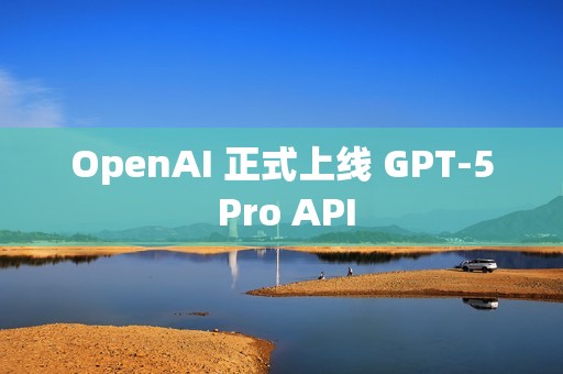 OpenAI 正式上线 GPT-5 Pro API
