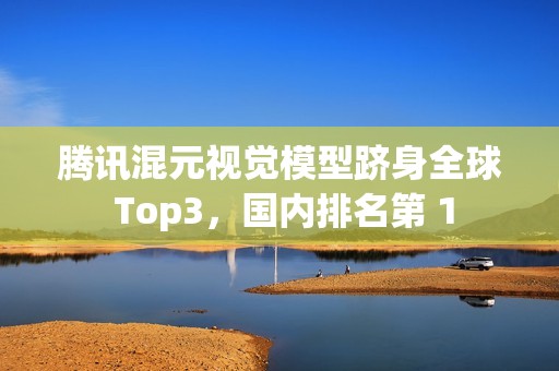 腾讯混元视觉模型跻身全球 Top3，国内排名第 1