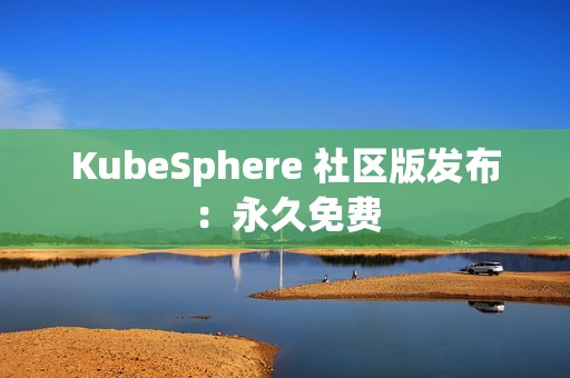 KubeSphere 社区版发布：永久免费
