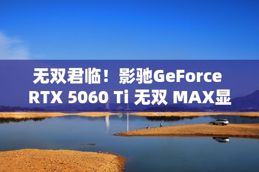 无双君临！影驰GeForce RTX 5060 Ti 无双 MAX显卡正式发布！