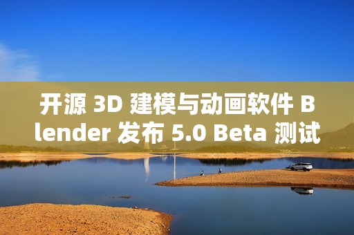 开源 3D 建模与动画软件 Blender 发布 5.0 Beta 测试版