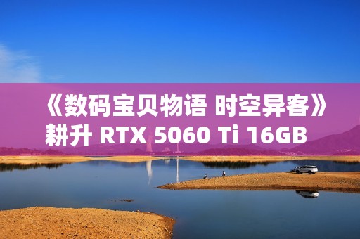 《数码宝贝物语 时空异客》耕升 RTX 5060 Ti 16GB 追风 OC情怀重逢