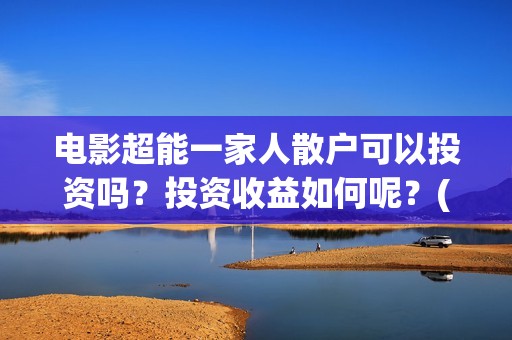 电影超能一家人散户可以投资吗？投资收益如何呢？(电影超能一家人沈腾免费观看国语版)