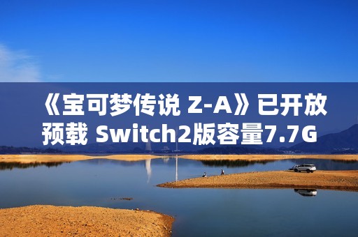 《宝可梦传说 Z-A》已开放预载 Switch2版容量7.7GB