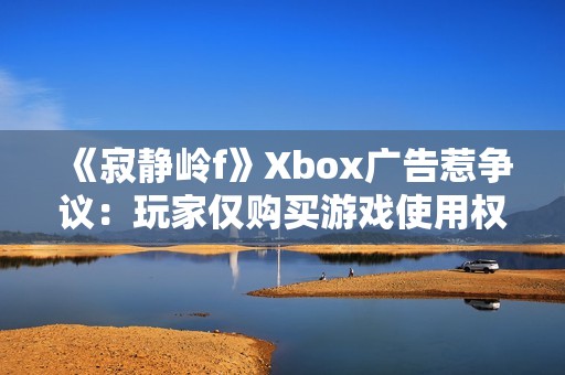 《寂静岭f》Xbox广告惹争议：玩家仅购买游戏使用权！