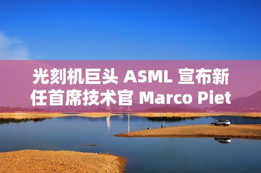 光刻机巨头 ASML 宣布新任首席技术官 Marco Pieters