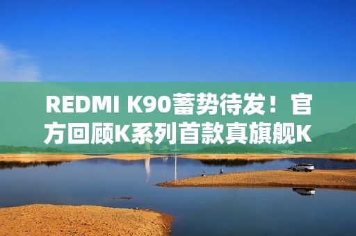 REDMI K90蓄势待发！官方回顾K系列首款真旗舰K20：全面屏行业标杆
