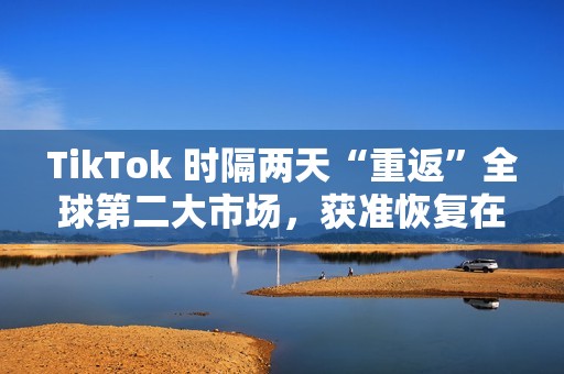 TikTok 时隔两天“重返”全球第二大市场，获准恢复在印尼运营