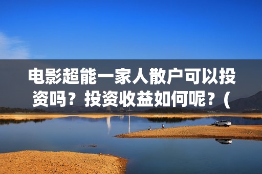 电影超能一家人散户可以投资吗？投资收益如何呢？(电影超能一家人抢先观看)