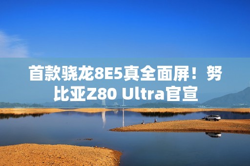 首款骁龙8E5真全面屏！努比亚Z80 Ultra官宣