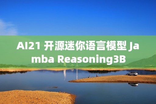 AI21 开源迷你语言模型 Jamba Reasoning3B