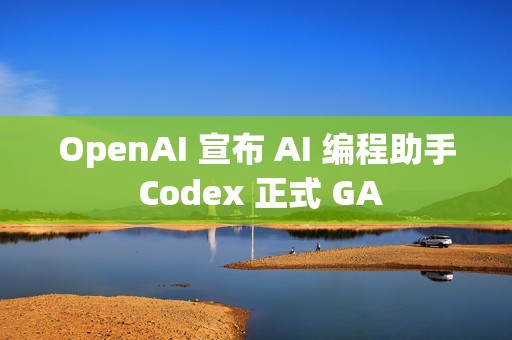 OpenAI 宣布 AI 编程助手 Codex 正式 GA