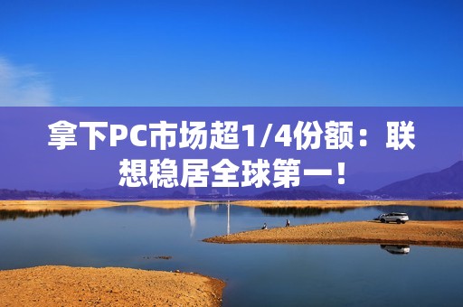 拿下PC市场超1/4份额：联想稳居全球第一！