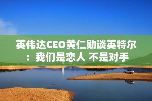 英伟达CEO黄仁勋谈英特尔：我们是恋人 不是对手