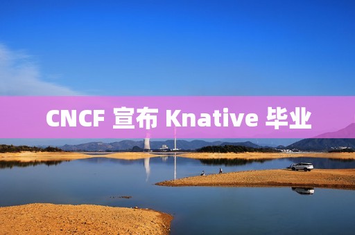 CNCF 宣布 Knative 毕业