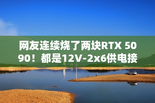 网友连续烧了两块RTX 5090！都是12V-2x6供电接口惹的祸