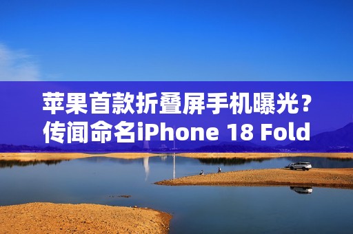 苹果首款折叠屏手机曝光？传闻命名iPhone 18 Fold