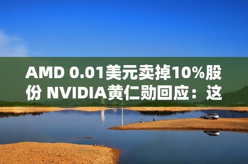 AMD 0.01美元卖掉10%股份 NVIDIA黄仁勋回应：这很聪明